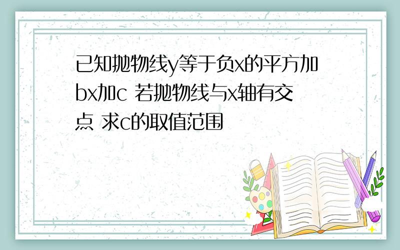 已知抛物线y等于负x的平方加bx加c 若抛物线与x轴有交点 求c的取值范围