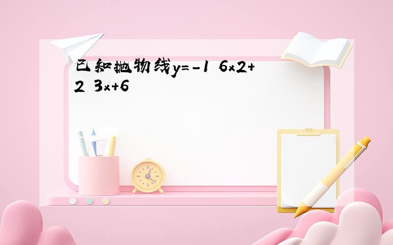 已知抛物线y＝-1 6x2+2 3x+6