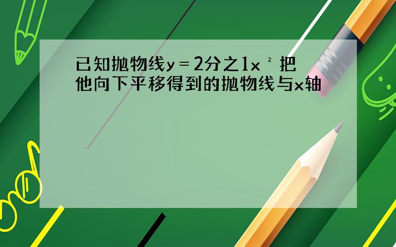 已知抛物线y＝2分之1x²把他向下平移得到的抛物线与x轴