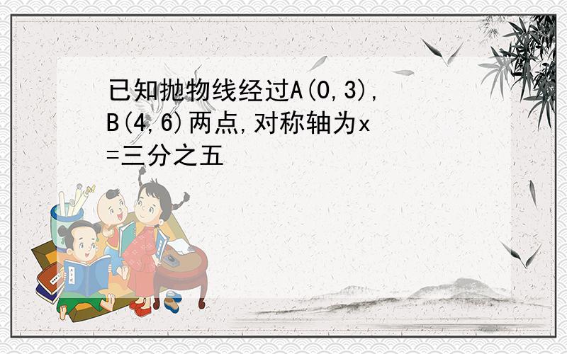 已知抛物线经过A(0,3),B(4,6)两点,对称轴为x=三分之五