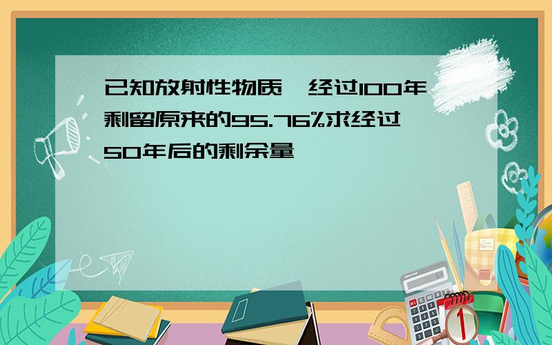 已知放射性物质镭经过100年剩留原来的95.76%求经过50年后的剩余量