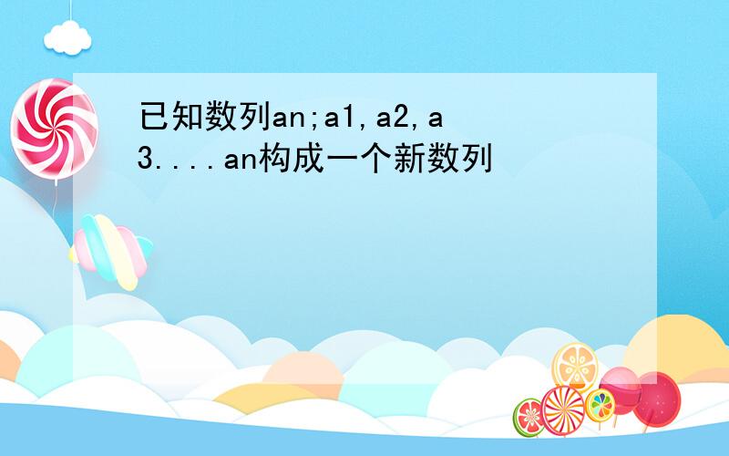 已知数列an;a1,a2,a3....an构成一个新数列