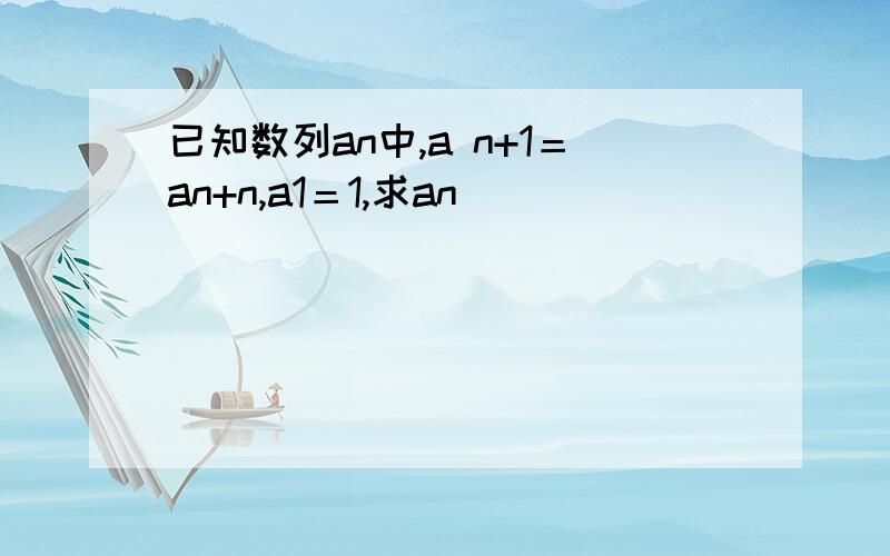 已知数列an中,a n+1＝an+n,a1＝1,求an