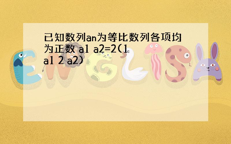 已知数列an为等比数列各项均为正数 a1 a2=2(1 a1 2 a2)