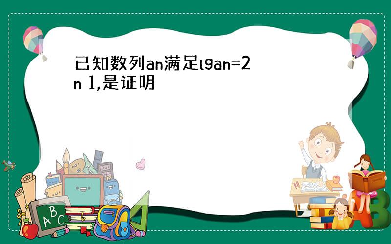 已知数列an满足lgan=2n 1,是证明