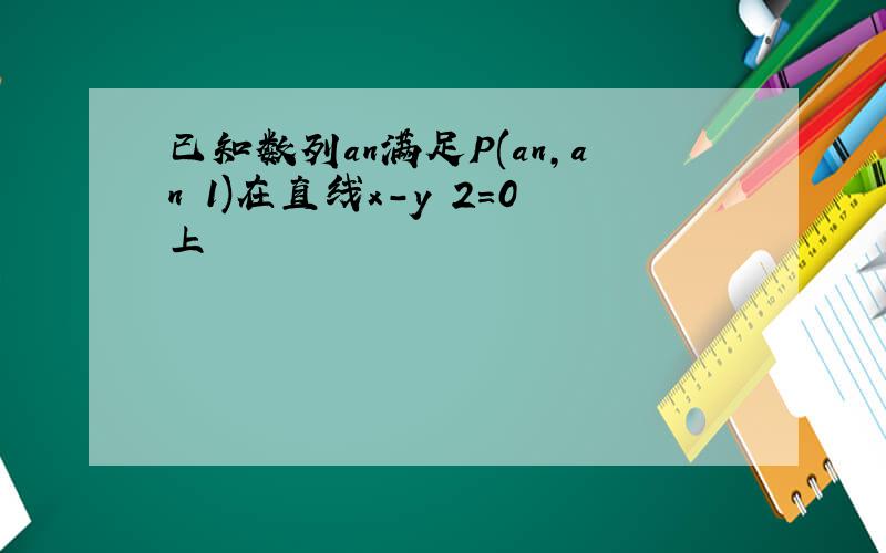 已知数列an满足P(an,an 1)在直线x-y 2=0上