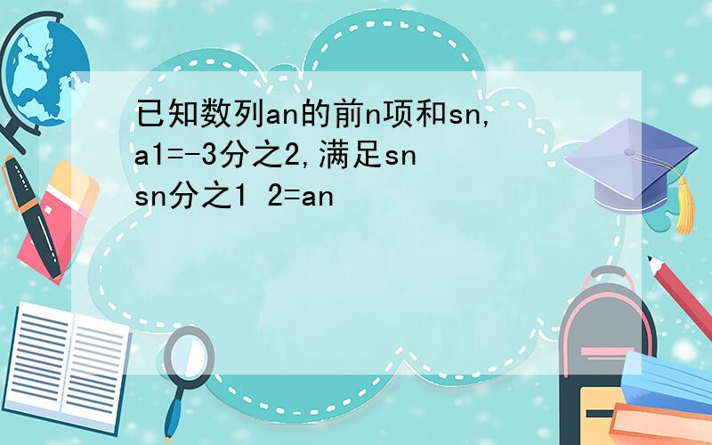 已知数列an的前n项和sn,a1=-3分之2,满足sn sn分之1 2=an