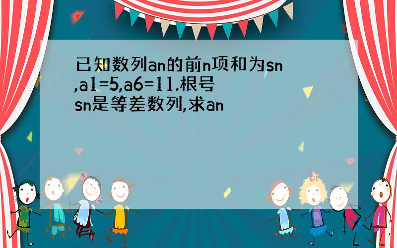 已知数列an的前n项和为sn,a1=5,a6=11.根号sn是等差数列,求an