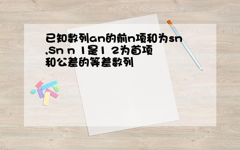 已知数列an的前n项和为sn,Sn n 1是1 2为首项和公差的等差数列