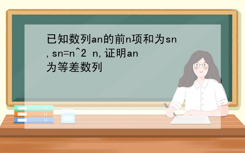 已知数列an的前n项和为sn,sn=n^2 n,证明an为等差数列