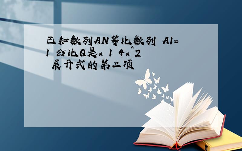 已知数列AN等比数列 A1=1 公比Q是x 1 4x^2 展开式的第二项