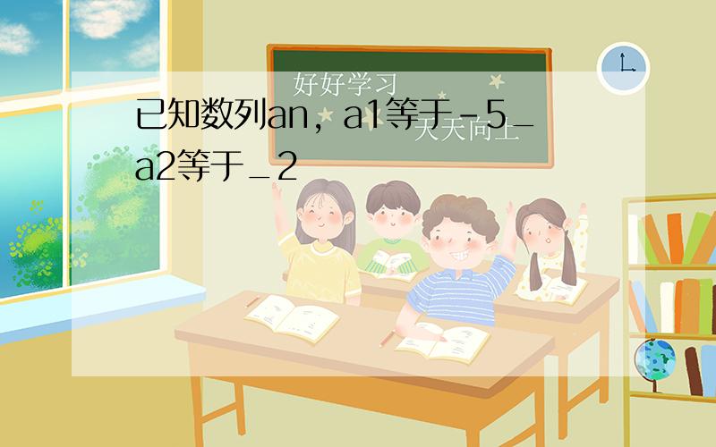 已知数列an，a1等于-5_a2等于_2