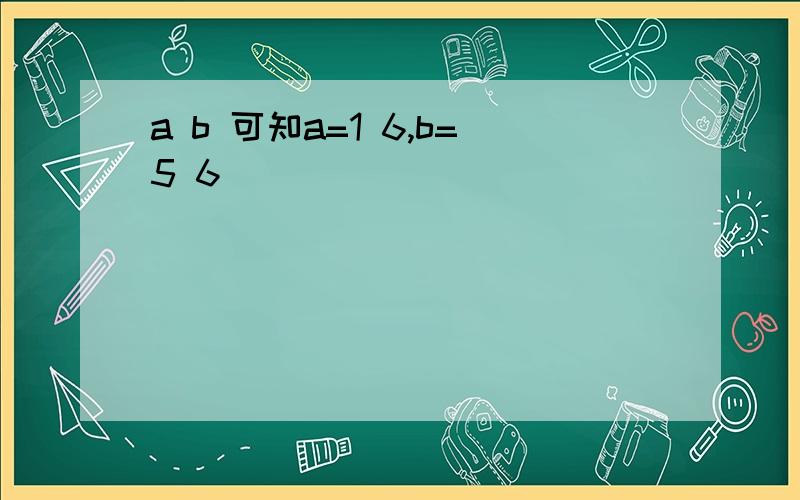 a b 可知a=1 6,b=5 6