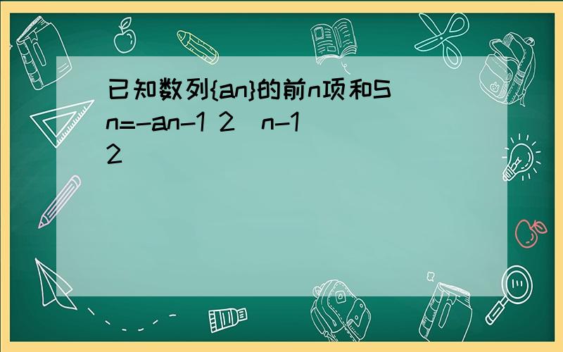 已知数列{an}的前n项和Sn=-an-1 2^n-1 2