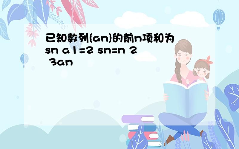 已知数列{an}的前n项和为sn a1=2 sn=n 2 3an