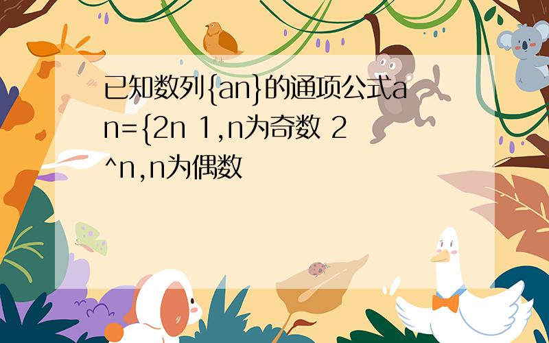 已知数列{an}的通项公式an={2n 1,n为奇数 2^n,n为偶数