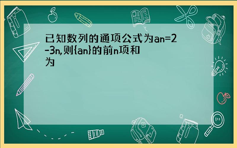 已知数列的通项公式为an=2-3n,则{an}的前n项和为