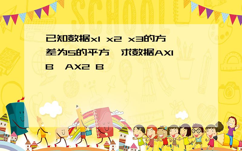 已知数据x1 x2 x3的方差为S的平方,求数据AX1 B,AX2 B