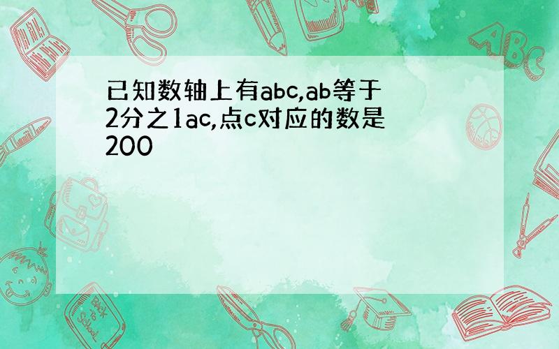 已知数轴上有abc,ab等于2分之1ac,点c对应的数是200