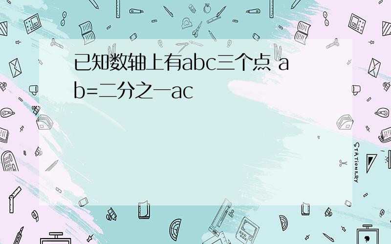 已知数轴上有abc三个点 ab=二分之一ac