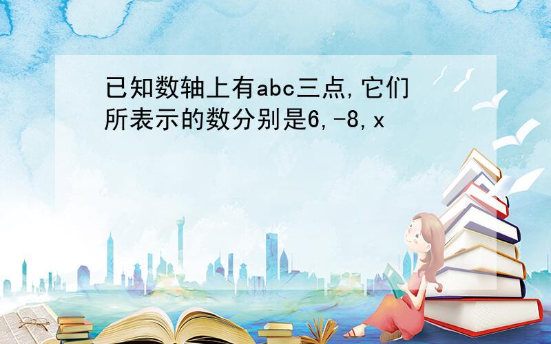 已知数轴上有abc三点,它们所表示的数分别是6,-8,x