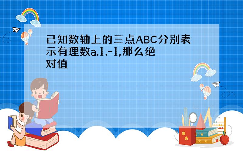 已知数轴上的三点ABC分别表示有理数a.1.-1,那么绝对值