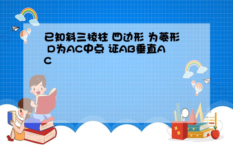 已知斜三棱柱 四边形 为菱形 D为AC中点 证AB垂直AC