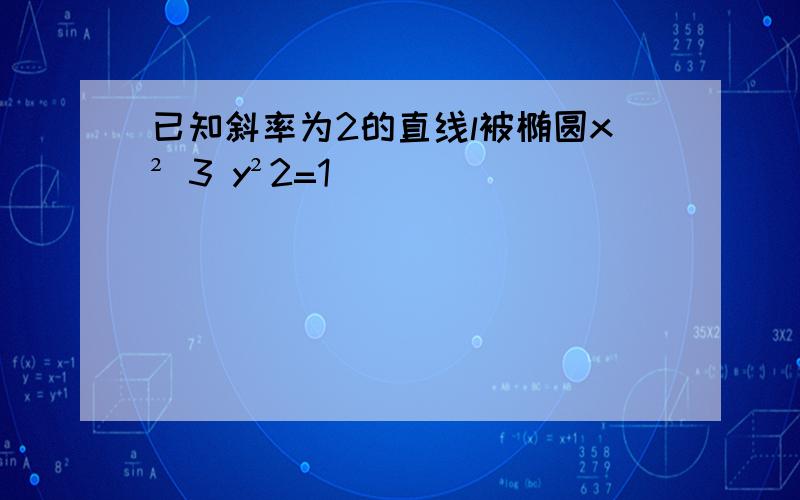 已知斜率为2的直线l被椭圆x² 3 y²2=1