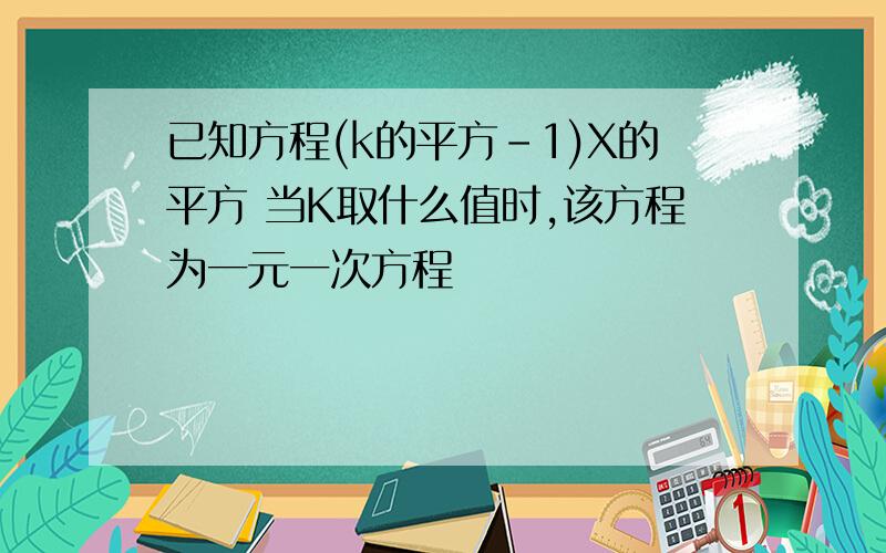 已知方程(k的平方-1)X的平方 当K取什么值时,该方程为一元一次方程