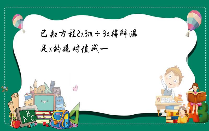 已知方程2x3m÷3x得解满足x的绝对值减一