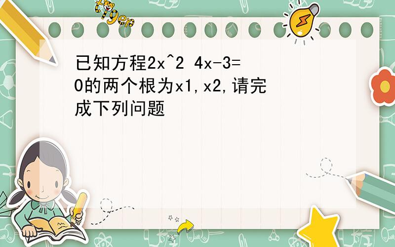 已知方程2x^2 4x-3=0的两个根为x1,x2,请完成下列问题