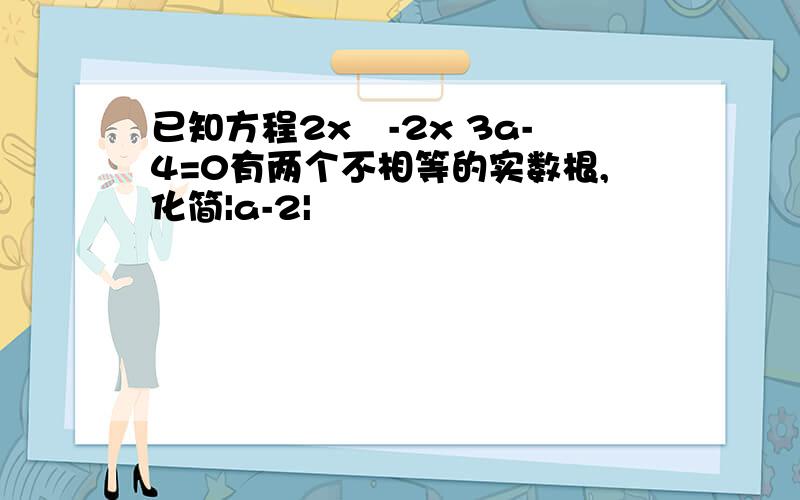 已知方程2x²-2x 3a-4=0有两个不相等的实数根,化简|a-2|