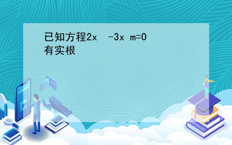 已知方程2x²-3x m=0有实根