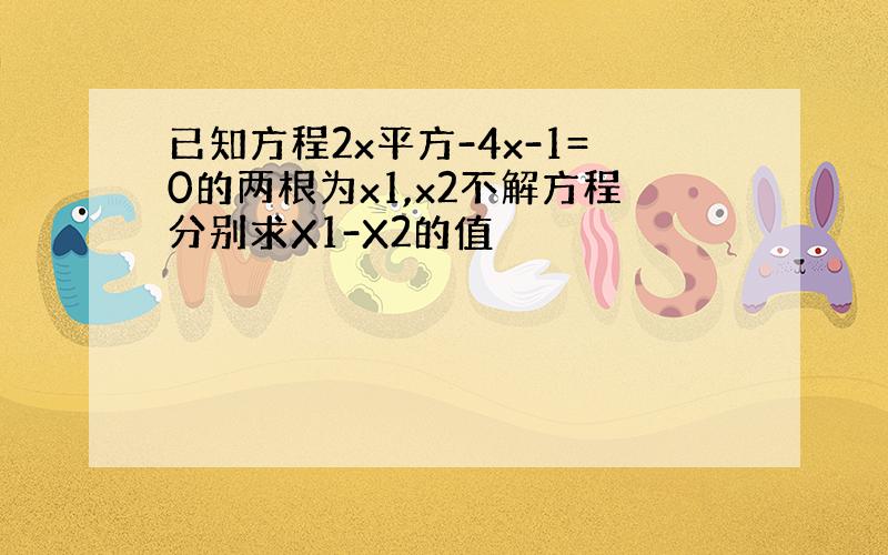 已知方程2x平方-4x-1=0的两根为x1,x2不解方程分别求X1-X2的值