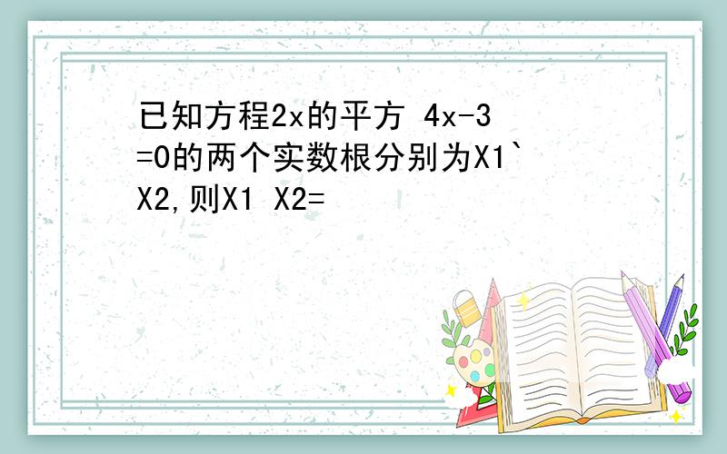 已知方程2x的平方 4x-3=0的两个实数根分别为X1`X2,则X1 X2=