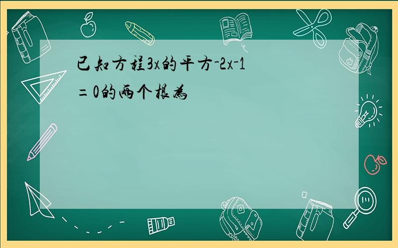 已知方程3x的平方-2x-1=0的两个根为