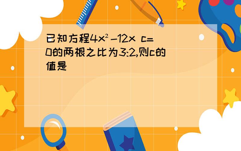 已知方程4x²-12x c=0的两根之比为3:2,则c的值是