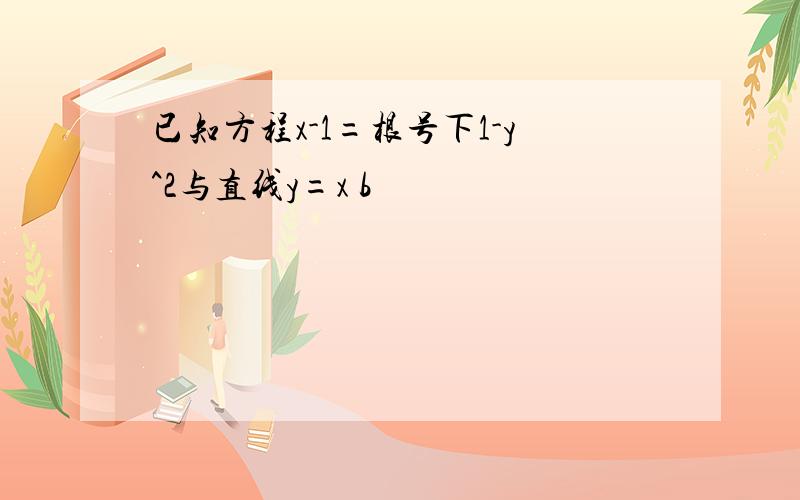 已知方程x-1=根号下1-y^2与直线y=x b