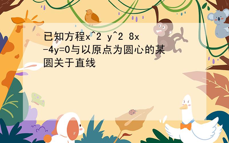 已知方程x^2 y^2 8x-4y=0与以原点为圆心的某圆关于直线