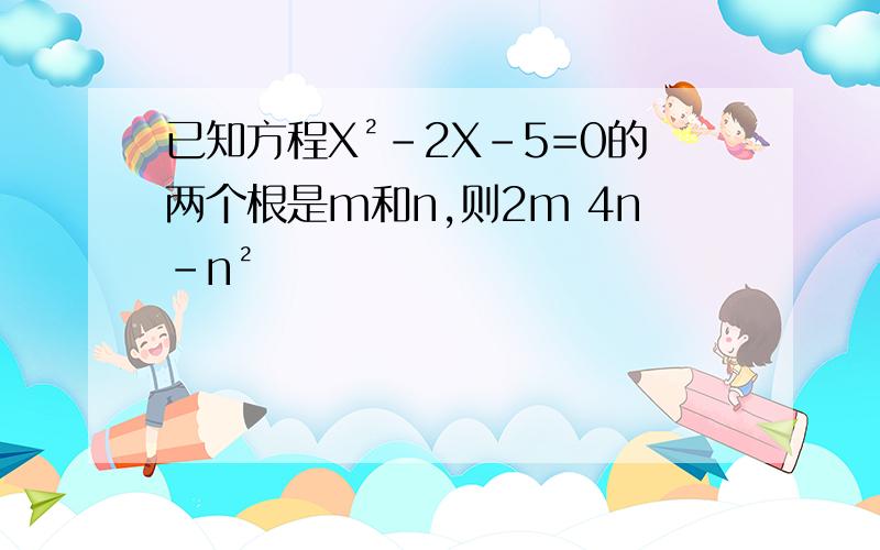 已知方程X²-2X-5=0的两个根是m和n,则2m 4n-n²