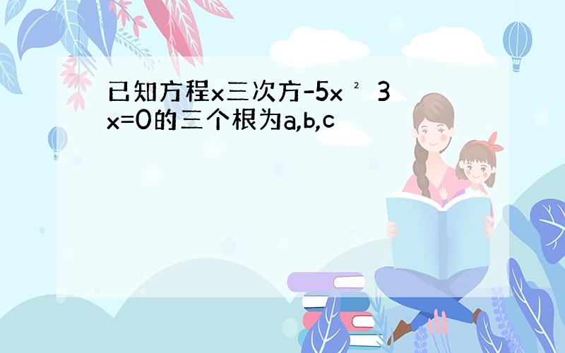 已知方程x三次方-5x² 3x=0的三个根为a,b,c