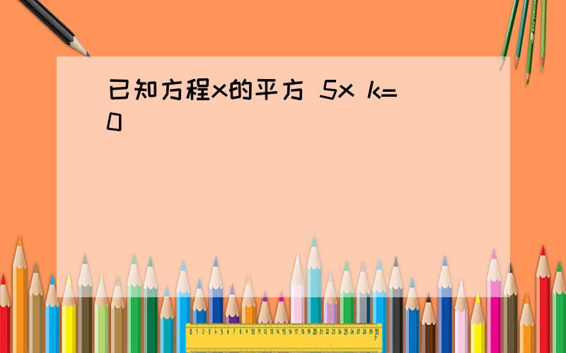 已知方程x的平方 5x k=0