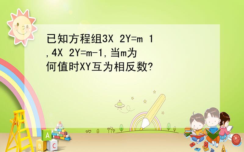 已知方程组3X 2Y=m 1,4X 2Y=m-1,当m为何值时XY互为相反数?