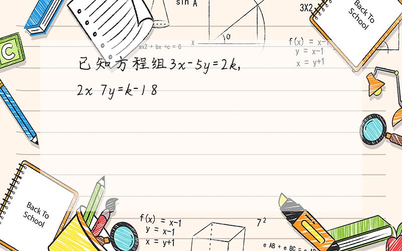 已知方程组3x-5y=2k,2x 7y=k-18