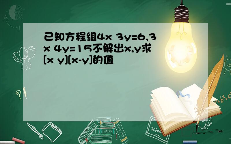 已知方程组4x 3y=6,3x 4y=15不解出x,y求[x y][x-y]的值