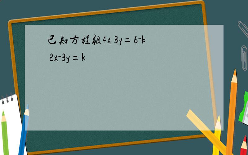 已知方程组4x 3y=6-k 2x-3y=k