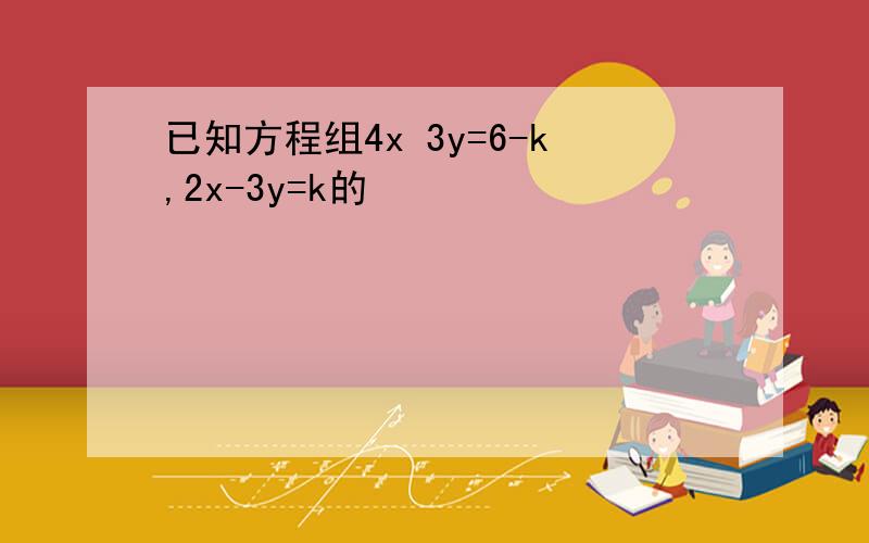 已知方程组4x 3y=6-k,2x-3y=k的