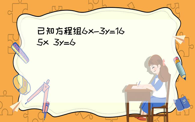 已知方程组6x-3y=16 5x 3y=6