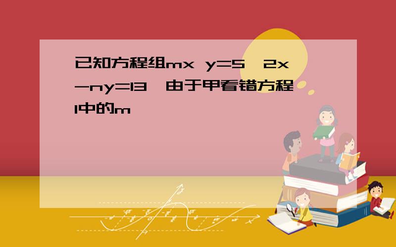 已知方程组mx y=5,2x-ny=13,由于甲看错方程1中的m