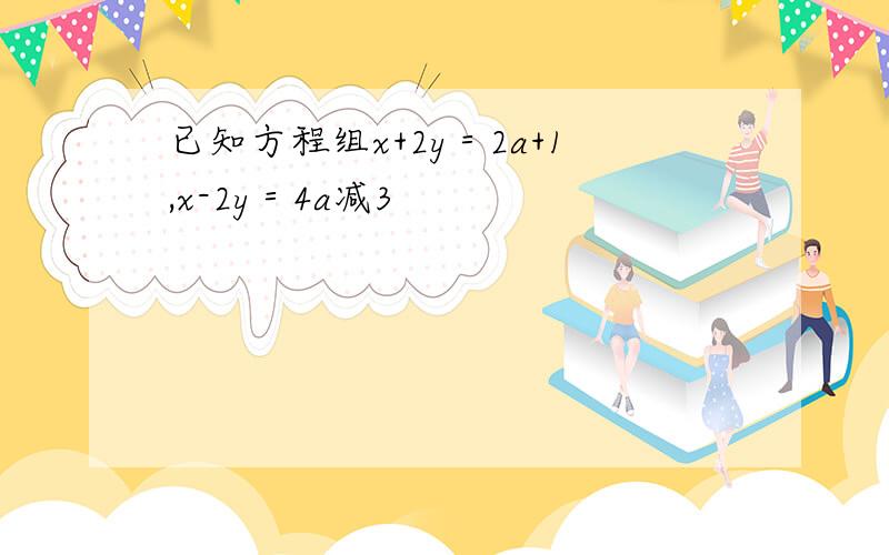 已知方程组x+2y＝2a+1,x-2y＝4a减3